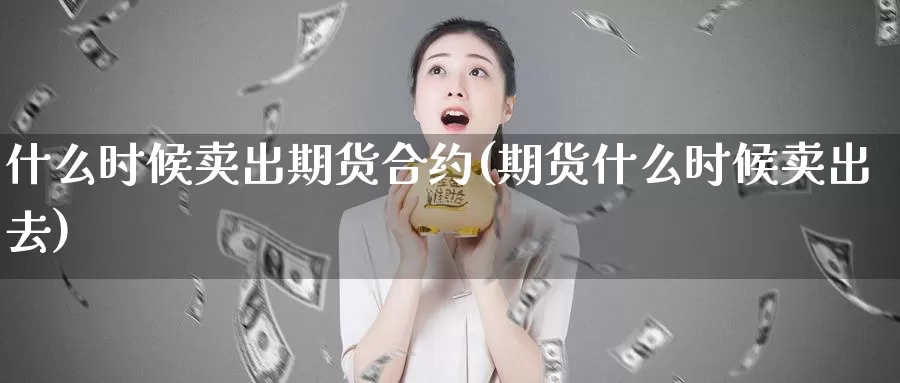 什么时候卖出期货合约(期货什么时候卖出去)_https://www.baokan.net_期货软件_第1张