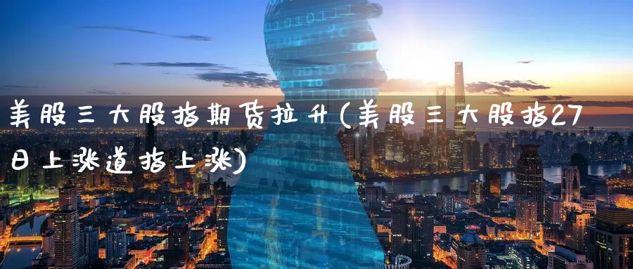 美股三大股指期货拉升(美股三大股指27日上涨道指上涨)_纳指期货_第1张_宝勘金融网 美股三大股指期货拉升(美股三大股指27日上涨道指上涨)_https://www.baokan.net_纳指期货_第1张