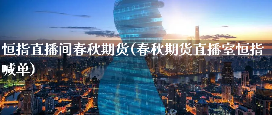 恒指直播间春秋期货(春秋期货直播室恒指喊单)_https://www.baokan.net_期货平台_第1张