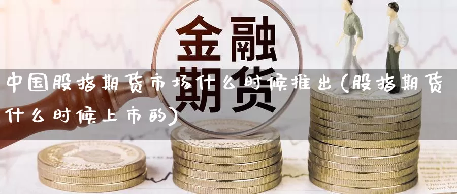 中国股指期货市场什么时候推出(股指期货什么时候上市的)_https://www.baokan.net_原油期货_第1张