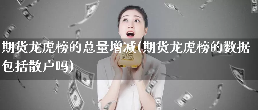 期货龙虎榜的总量增减(期货龙虎榜的数据包括散户吗)_https://www.baokan.net_期货软件_第1张