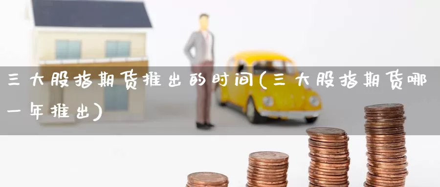 三大股指期货推出的时间(三大股指期货哪一年推出)_https://www.baokan.net_期货行情_第1张