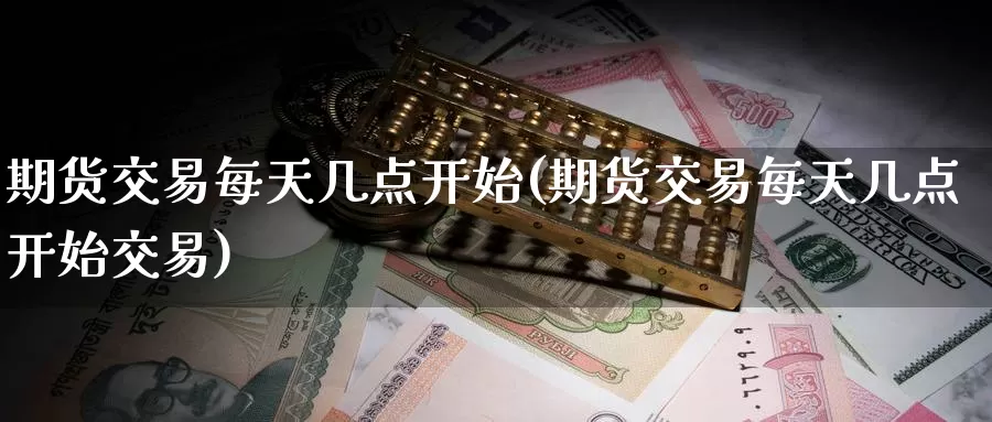期货交易每天几点开始(期货交易每天几点开始交易)_股指期货_第1张_宝勘金融网 期货交易每天几点开始(期货交易每天几点开始交易)_https://www.baokan.net_股指期货_第1张