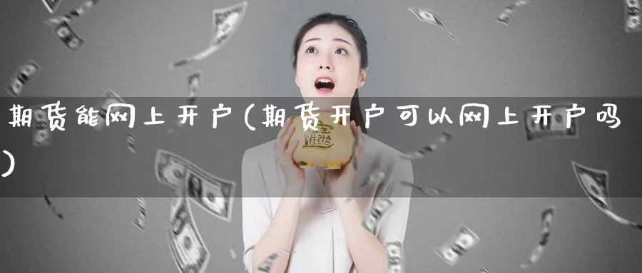 期货能网上开户(期货开户可以网上开户吗)_https://www.baokan.net_股指期货_第1张