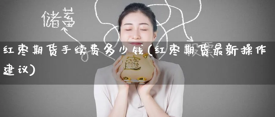 红枣期货手续费多少钱(红枣期货最新操作建议)_https://www.baokan.net_期货喊单_第1张