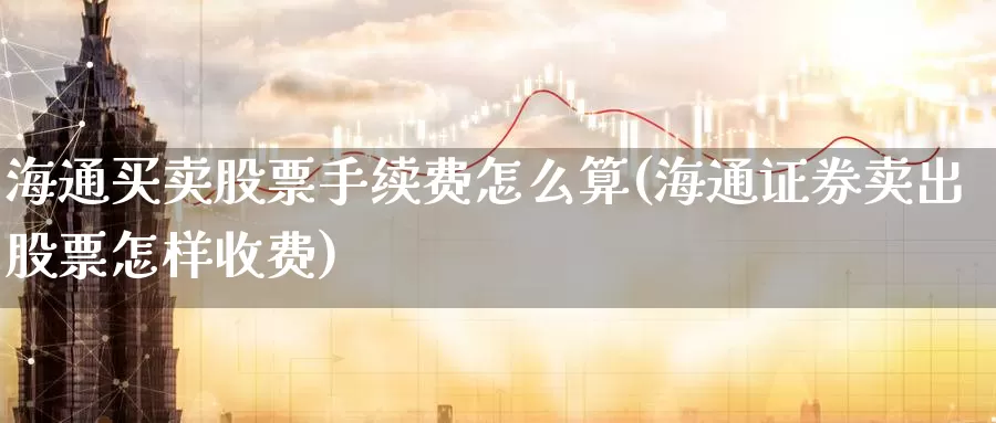 海通买卖股票手续费怎么算(海通证券卖出股票怎样收费)_原油期货_第1张_宝勘金融网 海通买卖股票手续费怎么算(海通证券卖出股票怎样收费)_https://www.baokan.net_原油期货_第1张