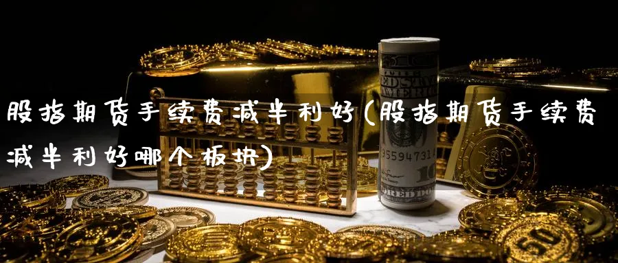 股指期货手续费减半利好(股指期货手续费减半利好哪个板块)_https://www.baokan.net_黄金期货_第1张