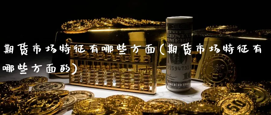 期货市场特征有哪些方面(期货市场特征有哪些方面的)_https://www.baokan.net_黄金期货_第1张
