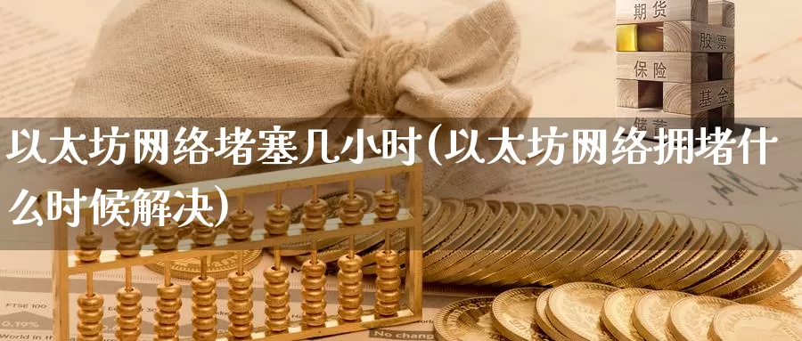 以太坊网络堵塞几小时(以太坊网络拥堵什么时候解决)_https://www.baokan.net_币圈行情_第1张