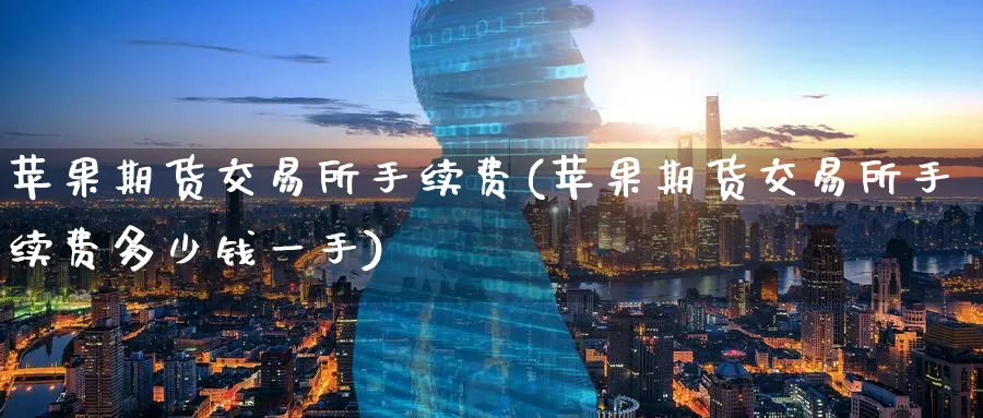 苹果期货交易所手续费(苹果期货交易所手续费多少钱一手)_https://www.baokan.net_内盘期货_第1张