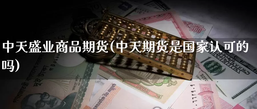 中天盛业商品期货(中天期货是国家认可的吗)_https://www.baokan.net_内盘期货_第1张