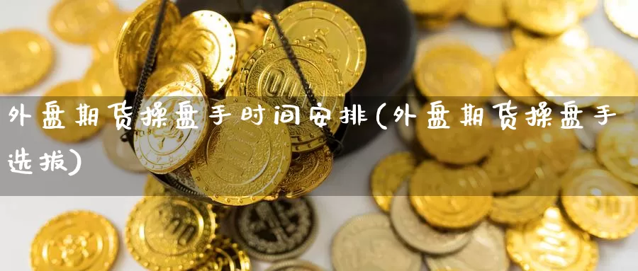外盘期货操盘手时间安排(外盘期货操盘手选拔)_https://www.baokan.net_恒指期货_第1张