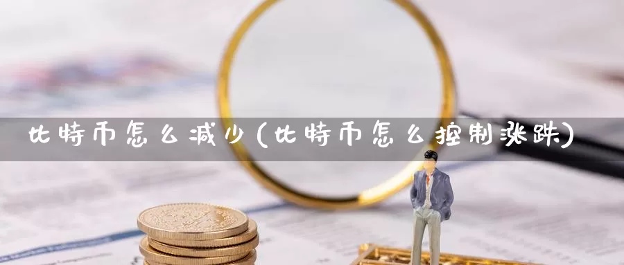 比特币怎么减少(比特币怎么控制涨跌)_https://www.baokan.net_币圈行情_第1张