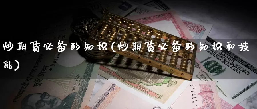 炒期货必备的知识(炒期货必备的知识和技能)_期货开户_第1张_宝勘金融网 炒期货必备的知识(炒期货必备的知识和技能)_https://www.baokan.net_期货开户_第1张