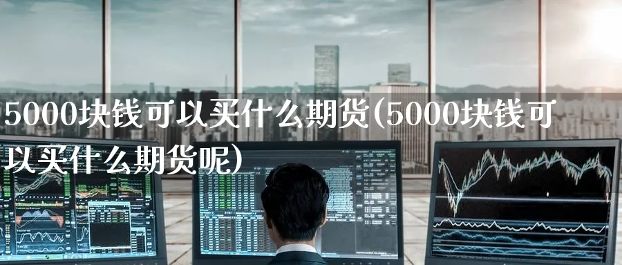 5000块钱可以买什么期货(5000块钱可以买什么期货呢)_https://www.baokan.net_期货交易_第1张