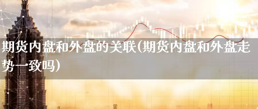 期货内盘和外盘的关联(期货内盘和外盘走势一致吗)_期货品种_第1张_宝勘金融网 期货内盘和外盘的关联(期货内盘和外盘走势一致吗)_https://www.baokan.net_期货品种_第1张