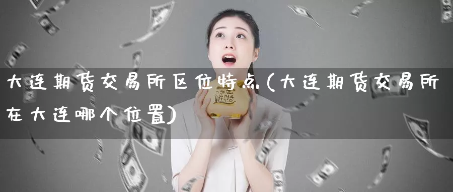 大连期货交易所区位特点(大连期货交易所在大连哪个位置)_https://www.baokan.net_恒生指数_第1张