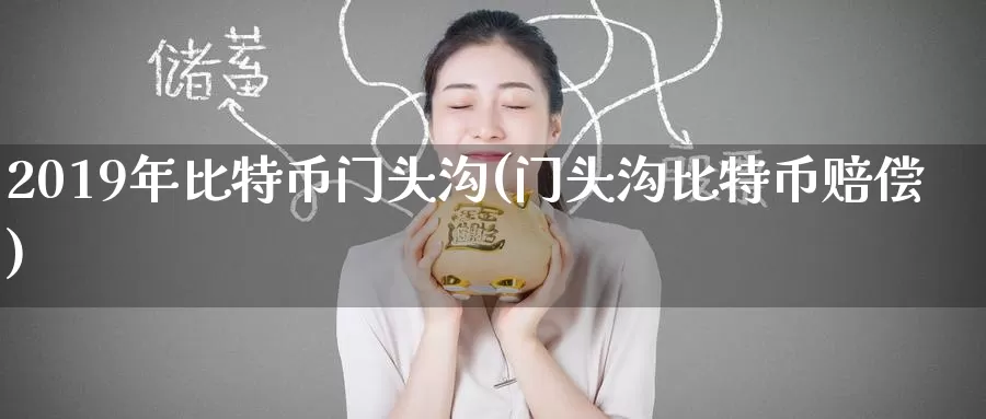 2019年比特币门头沟(门头沟比特币赔偿)_https://www.baokan.net_币圈行情_第1张