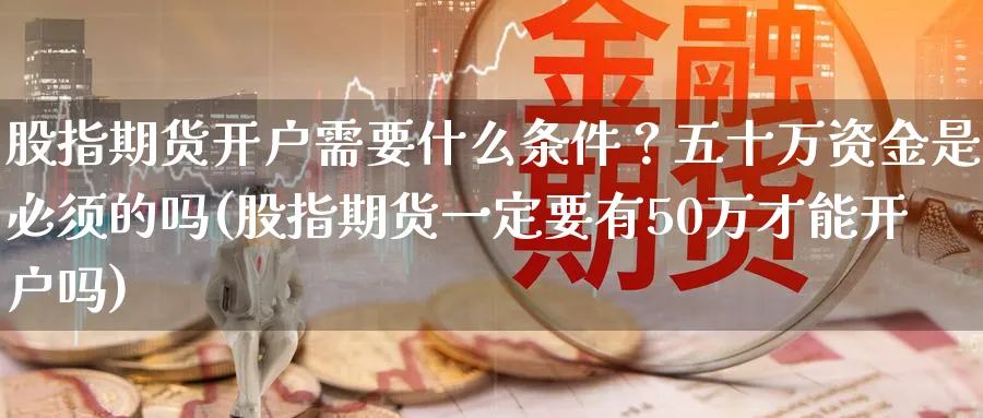股指期货开户需要什么条件？五十万资金是必须的吗(股指期货一定要有50万才能开户吗)_https://www.baokan.net_期货软件_第1张