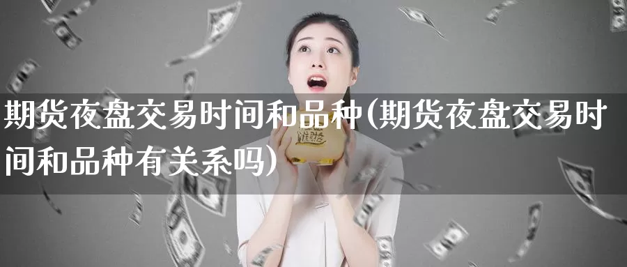期货夜盘交易时间和品种(期货夜盘交易时间和品种有关系吗)_https://www.baokan.net_恒生指数_第1张