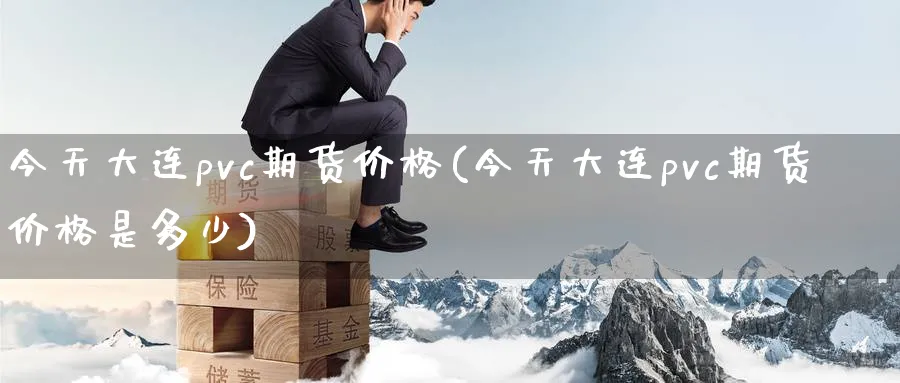 今天大连pvc期货价格(今天大连pvc期货价格是多少)_https://www.baokan.net_期货开户_第1张