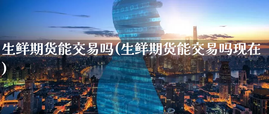 生鲜期货能交易吗(生鲜期货能交易吗现在)_期货公司_第1张_宝勘金融网 生鲜期货能交易吗(生鲜期货能交易吗现在)_https://www.baokan.net_期货公司_第1张