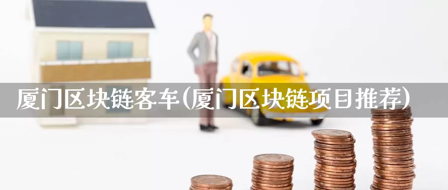 厦门区块链客车(厦门区块链项目推荐)_https://www.baokan.net_币圈行情_第1张