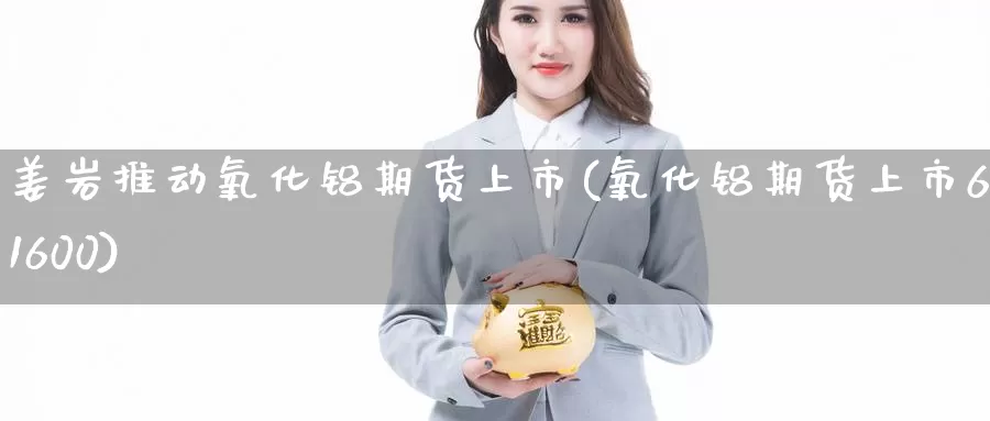姜岩推动氧化铝期货上市(氧化铝期货上市601600)_https://www.baokan.net_股指期货_第1张
