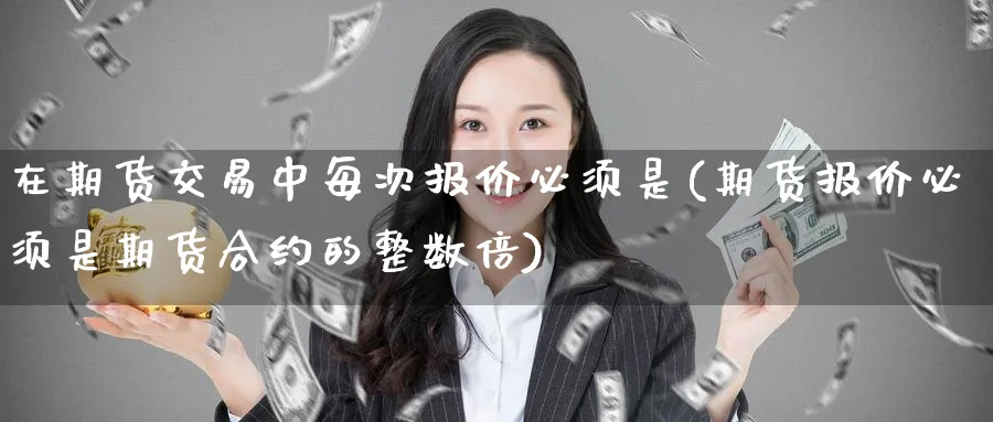 在期货交易中每次报价必须是(期货报价必须是期货合约的整数倍)_https://www.baokan.net_期货分析_第1张