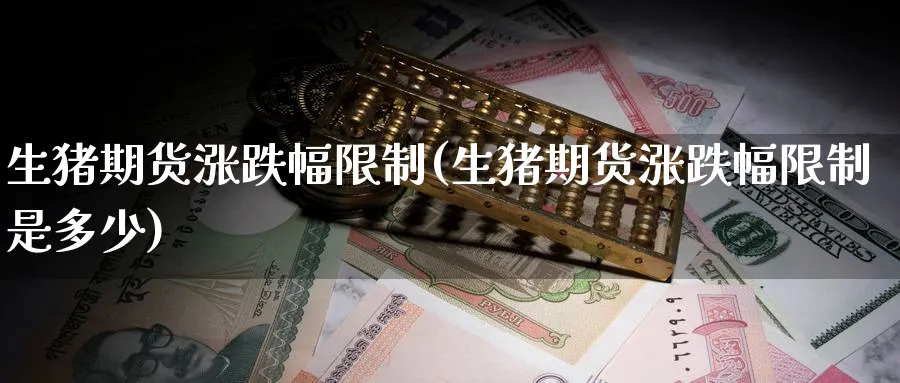 生猪期货涨跌幅限制(生猪期货涨跌幅限制是多少)_https://www.baokan.net_期货百科_第1张