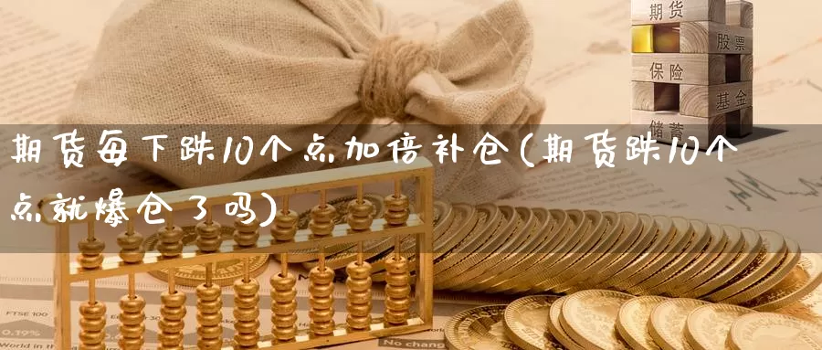 期货每下跌10个点加倍补仓(期货跌10个点就爆仓了吗)_https://www.baokan.net_期货入门_第1张