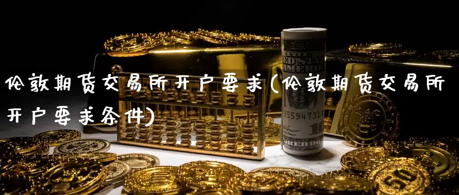 伦敦期货交易所开户要求(伦敦期货交易所开户要求条件)_https://www.baokan.net_期货技术_第1张