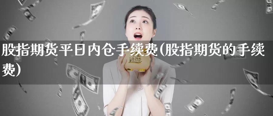 股指期货平日内仓手续费(股指期货的手续费)_https://www.baokan.net_期货软件_第1张