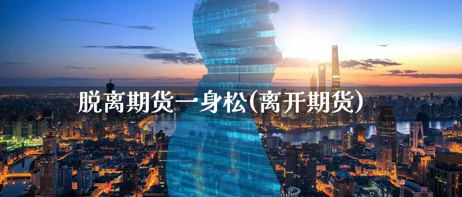 脱离期货一身松(离开期货)_https://www.baokan.net_期货品种_第1张