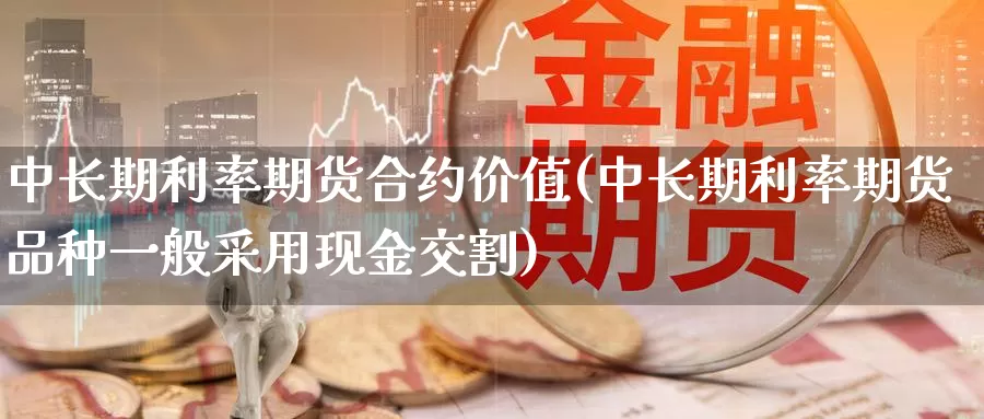 中长期利率期货合约价值(中长期利率期货品种一般采用现金交割)_https://www.baokan.net_恒生指数_第1张