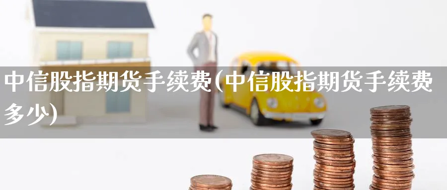 中信股指期货手续费(中信股指期货手续费多少)_https://www.baokan.net_期货分析_第1张