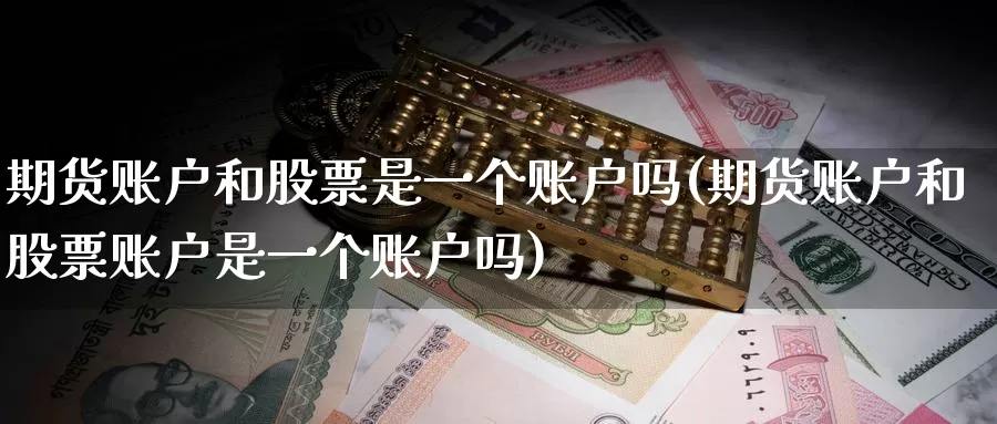 期货账户和股票是一个账户吗(期货账户和股票账户是一个账户吗)_https://www.baokan.net_国际期货_第1张