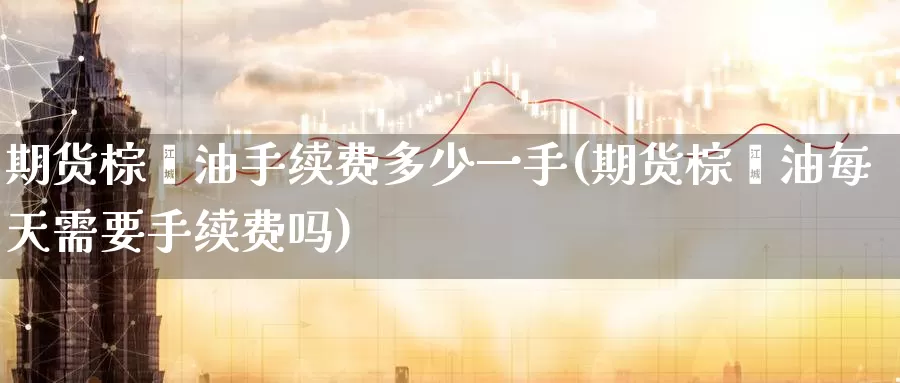 期货棕榈油手续费多少一手(期货棕榈油每天需要手续费吗)_https://www.baokan.net_原油期货_第1张