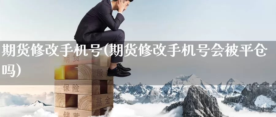期货修改手机号(期货修改手机号会被平仓吗)_https://www.baokan.net_原油期货_第1张