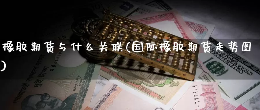 橡胶期货与什么关联(国际橡胶期货走势图)_https://www.baokan.net_股指期货_第1张
