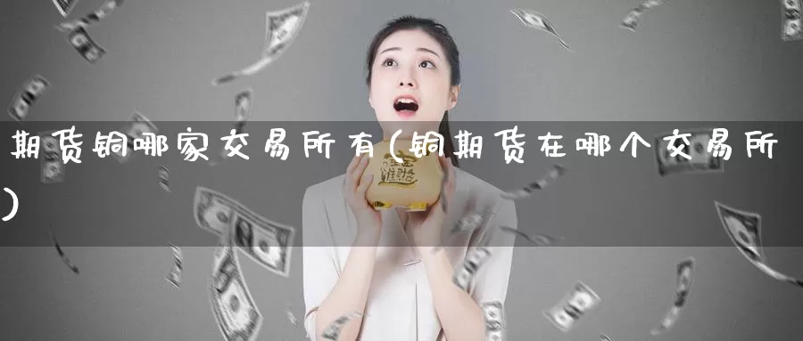 期货铜哪家交易所有(铜期货在哪个交易所)_https://www.baokan.net_期货平台_第1张