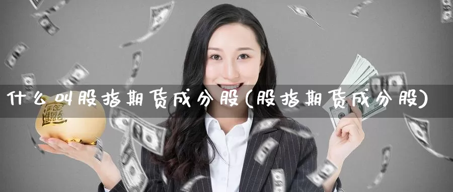 什么叫股指期货成分股(股指期货成分股)_https://www.baokan.net_币圈行情_第1张