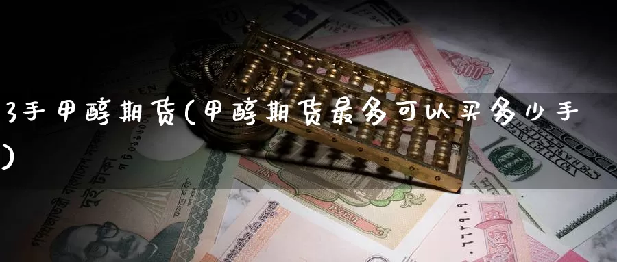 3手甲醇期货(甲醇期货最多可以买多少手)_https://www.baokan.net_期货软件_第1张