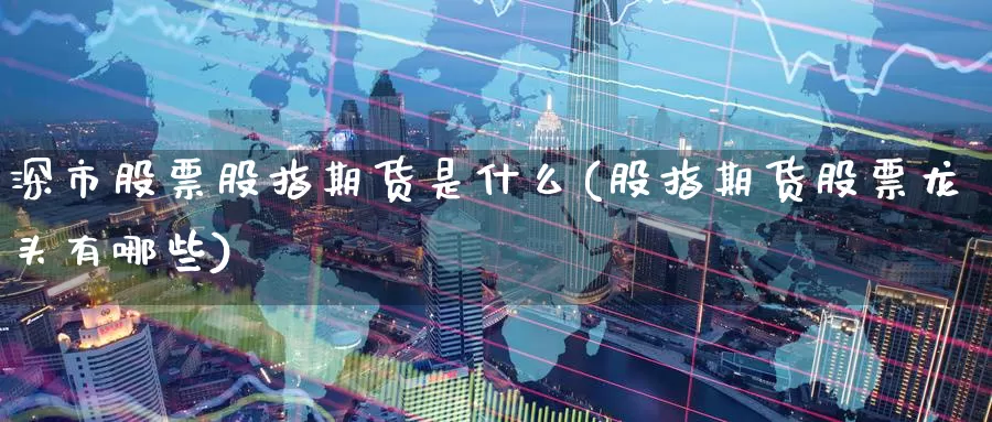 深市股票股指期货是什么(股指期货股票龙头有哪些)_https://www.baokan.net_纳指期货_第1张