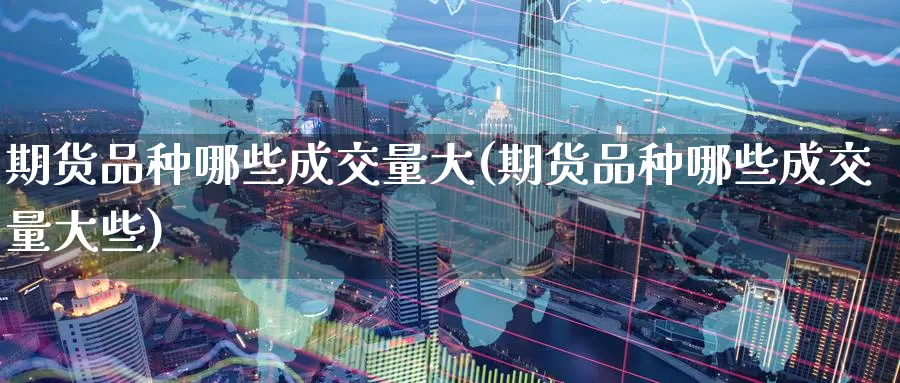 期货品种哪些成交量大(期货品种哪些成交量大些)_期货喊单_第1张_宝勘金融网 期货品种哪些成交量大(期货品种哪些成交量大些)_https://www.baokan.net_期货喊单_第1张