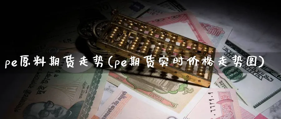 pe原料期货走势(pe期货实时价格走势图)_https://www.baokan.net_纳指期货_第1张