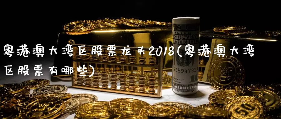 粤港澳大湾区股票龙头2018(粤港澳大湾区股票有哪些)_https://www.baokan.net_期货交易_第1张