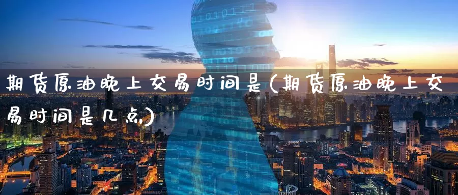期货原油晚上交易时间是(期货原油晚上交易时间是几点)_https://www.baokan.net_恒生指数_第1张
