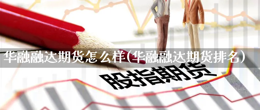 华融融达期货怎么样(华融融达期货排名)_https://www.baokan.net_期货公司_第1张