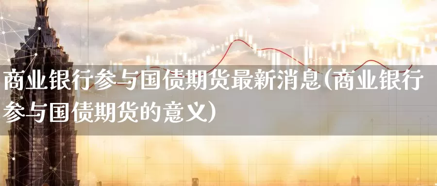 商业银行参与国债期货最新消息(商业银行参与国债期货的意义)_https://www.baokan.net_恒生指数_第1张